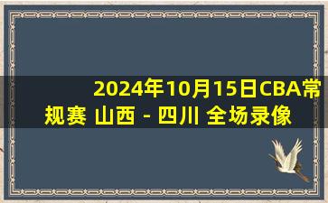 2024年10月15日CBA常规赛 山西 - 四川 全场录像